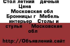 Стол летний  (дачный) › Цена ­ 2 450 - Московская обл., Бронницы г. Мебель, интерьер » Столы и стулья   . Московская обл.